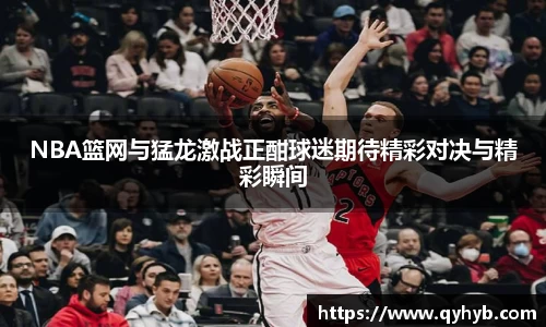 NBA篮网与猛龙激战正酣球迷期待精彩对决与精彩瞬间