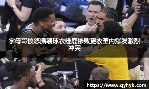 字母哥愤怒撕裂球衣雄鹿惨败更衣室内爆发激烈冲突