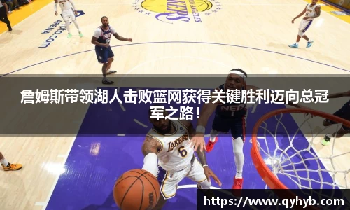 詹姆斯带领湖人击败篮网获得关键胜利迈向总冠军之路！