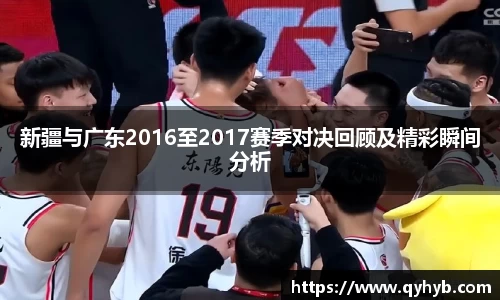 新疆与广东2016至2017赛季对决回顾及精彩瞬间分析