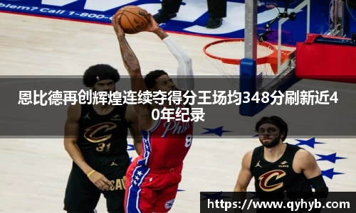 恩比德再创辉煌连续夺得分王场均348分刷新近40年纪录