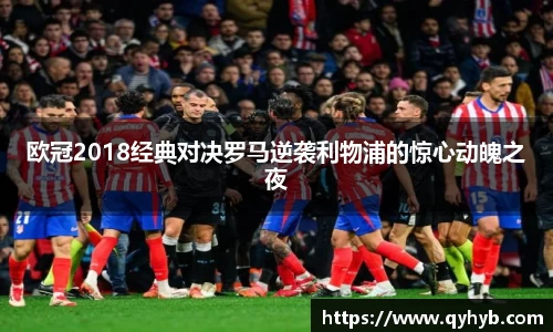 欧冠2018经典对决罗马逆袭利物浦的惊心动魄之夜