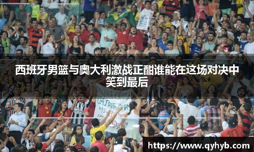 西班牙男篮与奥大利激战正酣谁能在这场对决中笑到最后